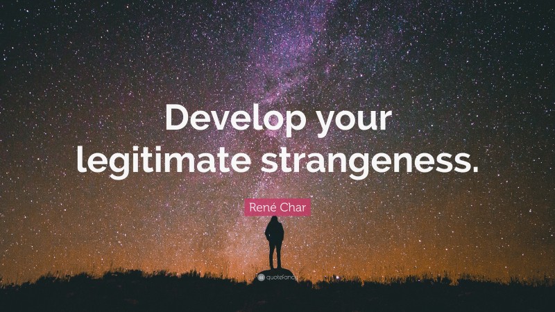 René Char Quote: “Develop your legitimate strangeness.”