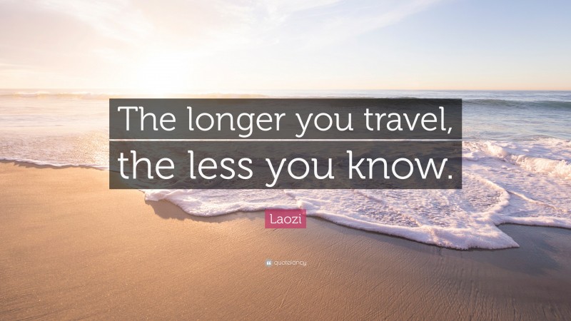 Laozi Quote: “The longer you travel, the less you know.”