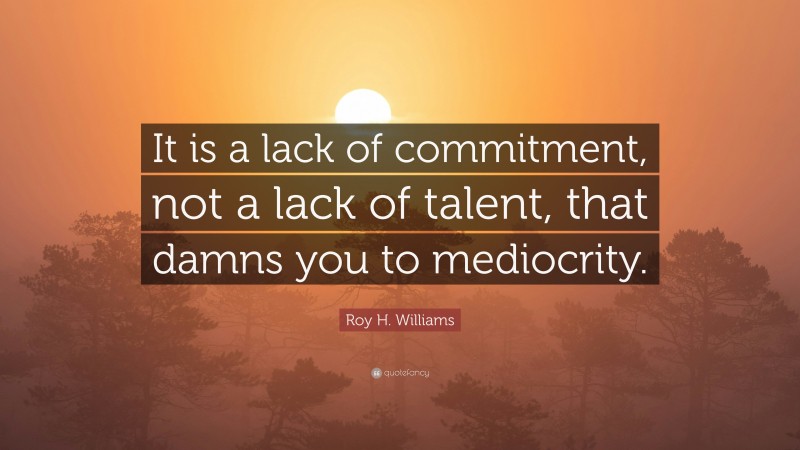 Roy H. Williams Quote: “It is a lack of commitment, not a lack of talent, that damns you to mediocrity.”