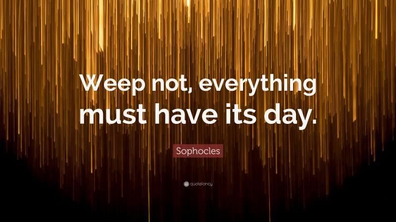 Sophocles Quote: “Weep not, everything must have its day.”