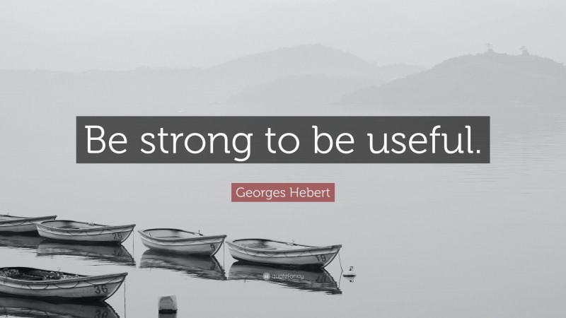 Georges Hebert Quote: “Be strong to be useful.”