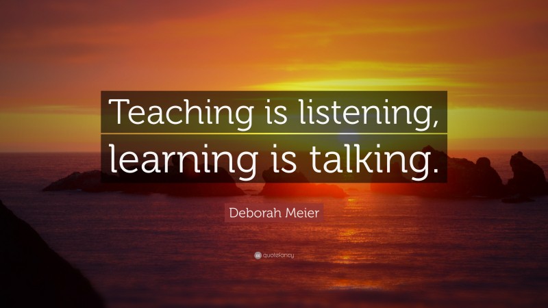 Deborah Meier Quote: “Teaching is listening, learning is talking.”