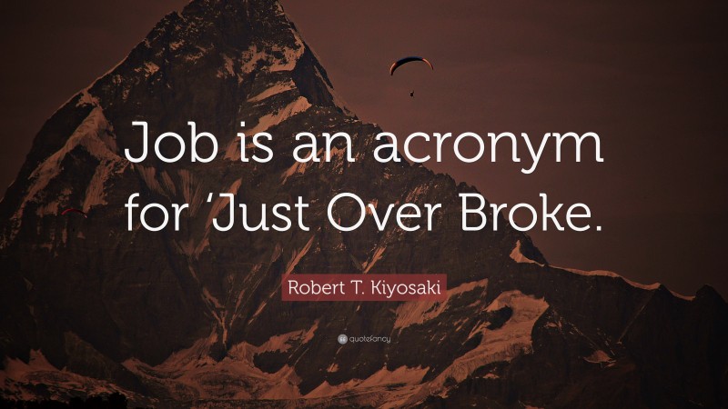 Robert T. Kiyosaki Quote: “Job is an acronym for ‘Just Over Broke.”