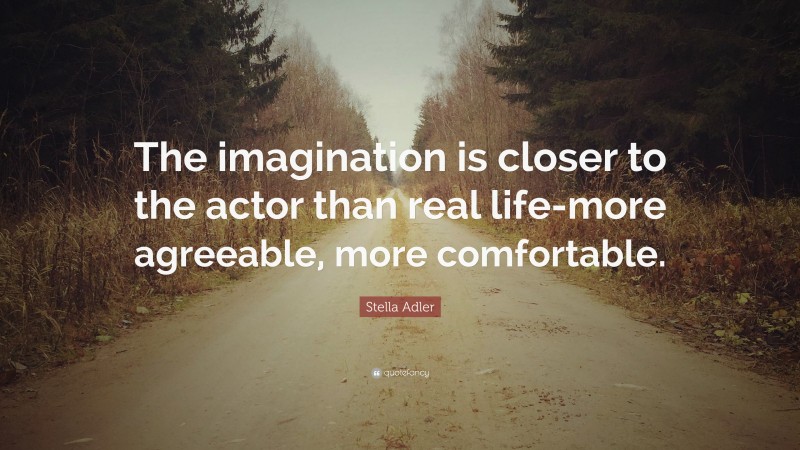 Stella Adler Quote: “The imagination is closer to the actor than real life-more agreeable, more comfortable.”