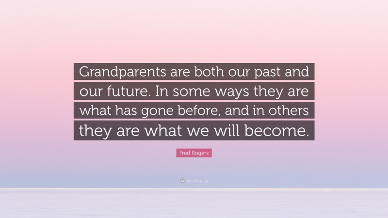 Fred Rogers Quote: “Grandparents are both our past and our future. In some ways they are what has gone before, and in others they are what we will become.”