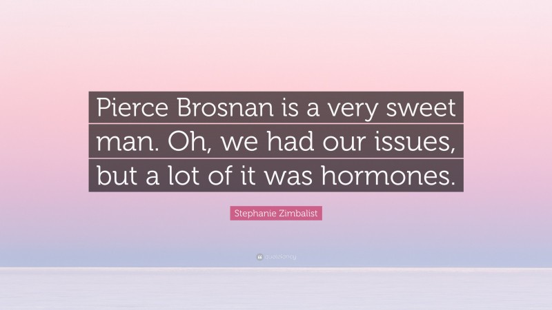 Stephanie Zimbalist Quote: “Pierce Brosnan is a very sweet man. Oh, we had our issues, but a lot of it was hormones.”