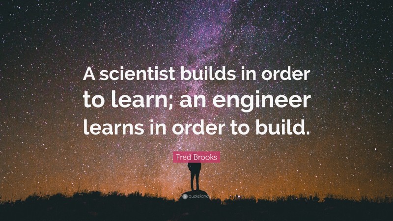 Fred Brooks Quote: “A scientist builds in order to learn; an engineer learns in order to build.”