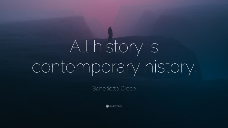 Benedetto Croce Quote: “All history is contemporary history.”