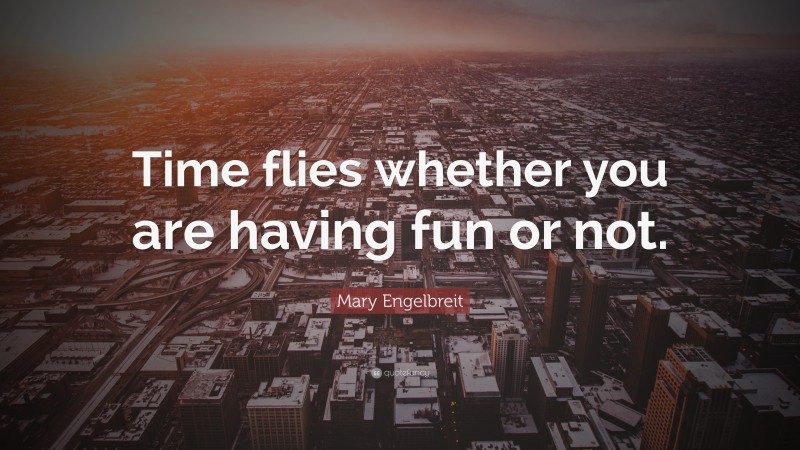 Mary Engelbreit Quote: “Time flies whether you are having fun or not.”