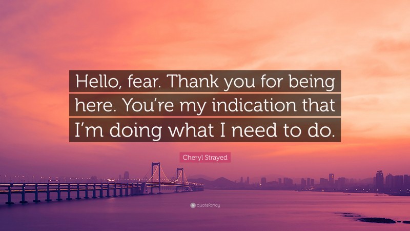 Cheryl Strayed Quote: “Hello, fear. Thank you for being here. You’re my indication that I’m doing what I need to do.”