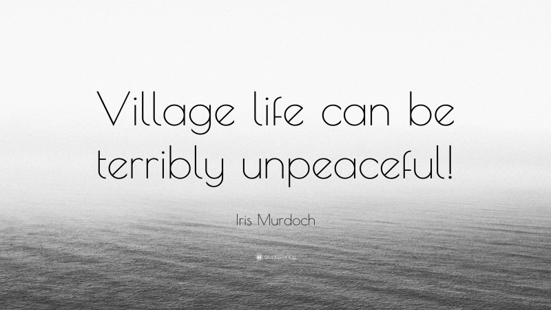 Iris Murdoch Quote: “Village life can be terribly unpeaceful!”