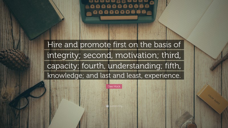 Dee Hock Quote: “Hire and promote first on the basis of integrity; second, motivation; third, capacity; fourth, understanding; fifth, knowledge; and last and least, experience.”