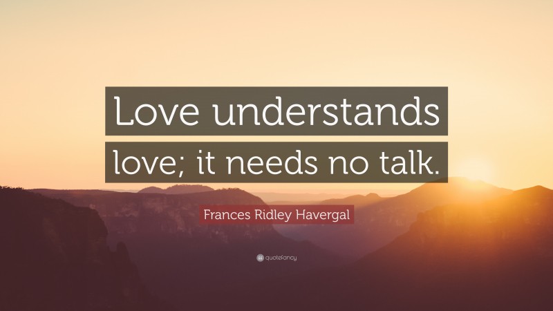 Frances Ridley Havergal Quote: “Love understands love; it needs no talk.”