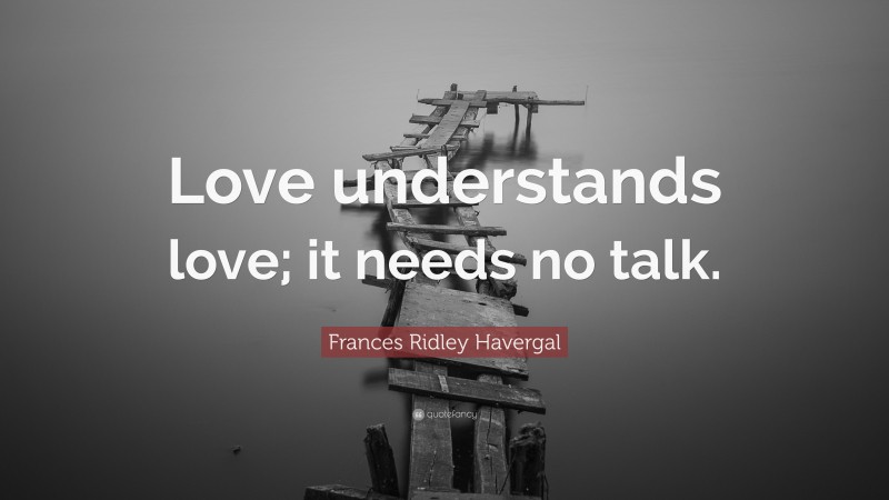 Frances Ridley Havergal Quote: “Love understands love; it needs no talk.”