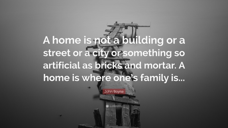 John Boyne Quote: “A home is not a building or a street or a city or something so artificial as bricks and mortar. A home is where one’s family is...”