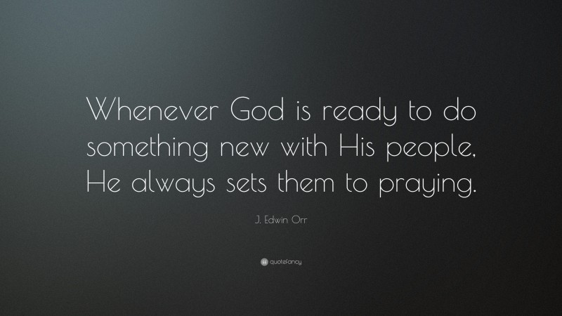 J. Edwin Orr Quote: “Whenever God is ready to do something new with His people, He always sets them to praying.”