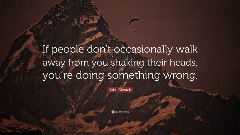 John Gierach Quote: “If people don’t occasionally walk away from you shaking their heads, you’re doing something wrong.”