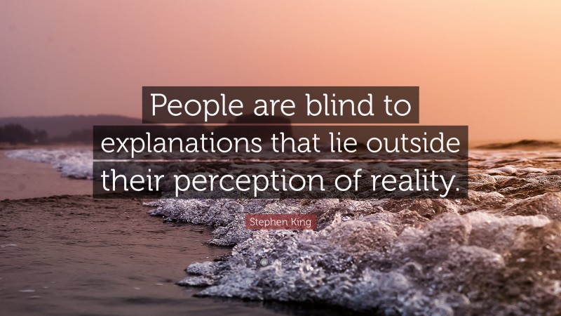 Stephen King Quote: “People are blind to explanations that lie outside their perception of reality.”