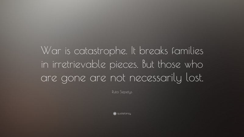 Ruta Sepetys Quote: “War is catastrophe. It breaks families in irretrievable pieces. But those who are gone are not necessarily lost.”
