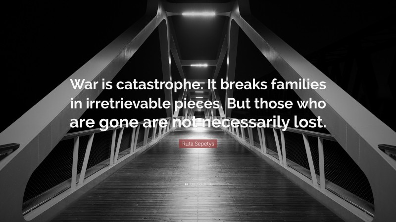 Ruta Sepetys Quote: “War is catastrophe. It breaks families in irretrievable pieces. But those who are gone are not necessarily lost.”