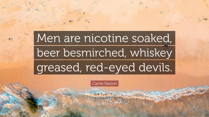 Carrie Nation Quote: “Men are nicotine soaked, beer besmirched, whiskey greased, red-eyed devils.”