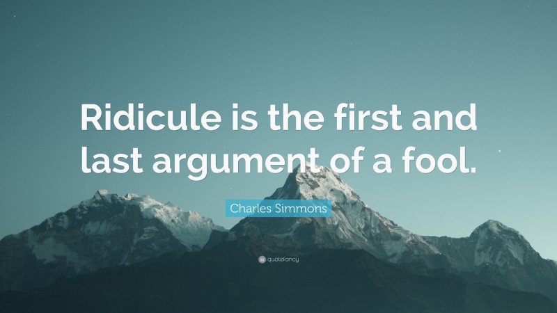 Charles Simmons Quote: “Ridicule is the first and last argument of a fool.”