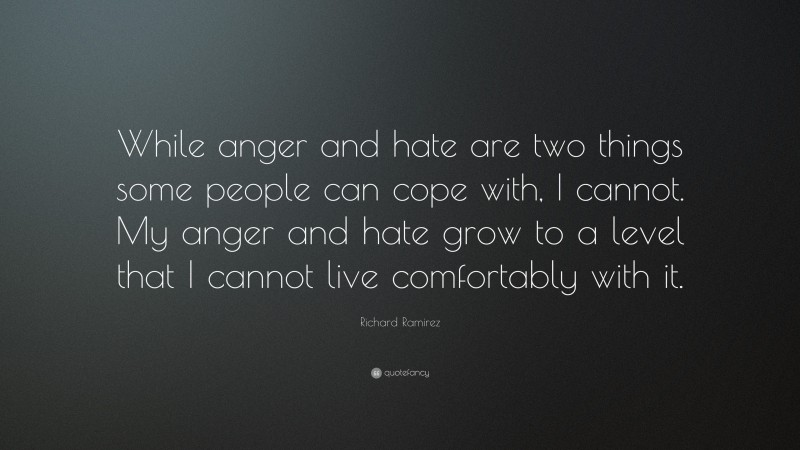Richard Ramirez Quote: “While anger and hate are two things some people can cope with, I cannot. My anger and hate grow to a level that I cannot live comfortably with it.”