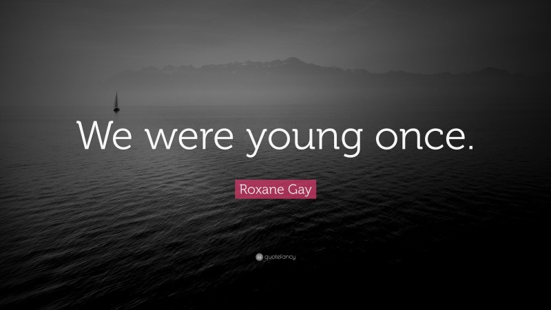 Roxane Gay Quote: “We were young once.”