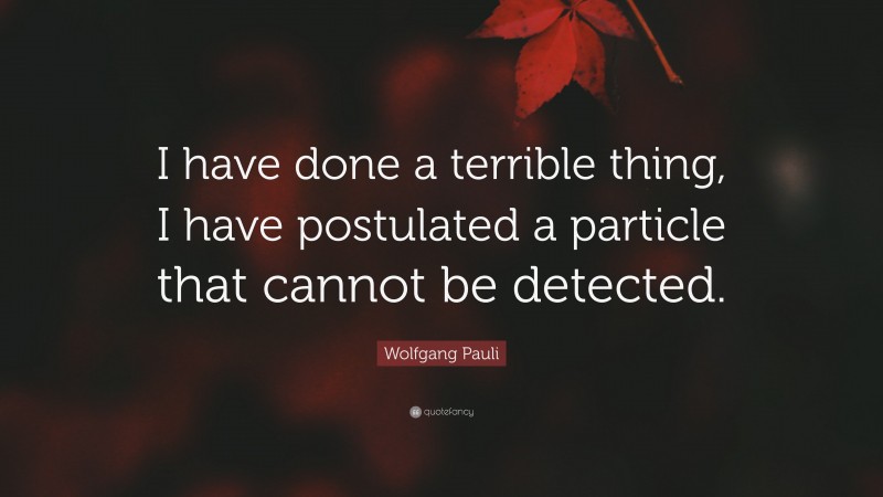 Wolfgang Pauli Quote: “I have done a terrible thing, I have postulated a particle that cannot be detected.”
