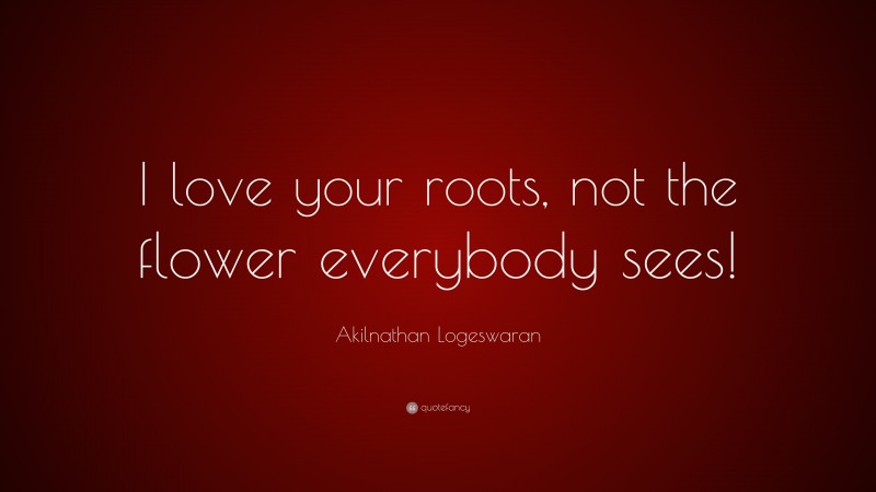 Akilnathan Logeswaran Quote: “I love your roots, not the flower everybody sees!”
