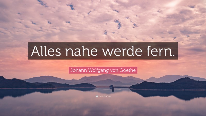 Johann Wolfgang von Goethe Quote: “Alles nahe werde fern.”