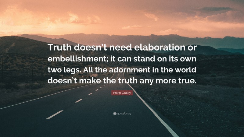 Philip Gulley Quote: “Truth doesn’t need elaboration or embellishment; it can stand on its own two legs. All the adornment in the world doesn’t make the truth any more true.”
