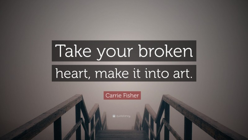 Carrie Fisher Quote: “Take your broken heart, make it into art.”