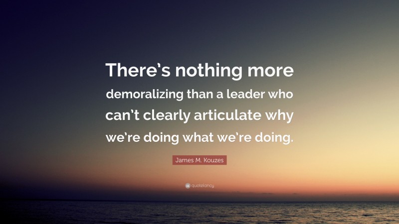 James M. Kouzes Quote: “There’s nothing more demoralizing than a leader who can’t clearly articulate why we’re doing what we’re doing.”