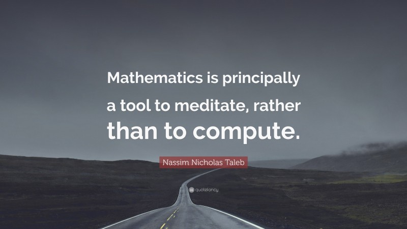 Nassim Nicholas Taleb Quote: “Mathematics is principally a tool to meditate, rather than to compute.”