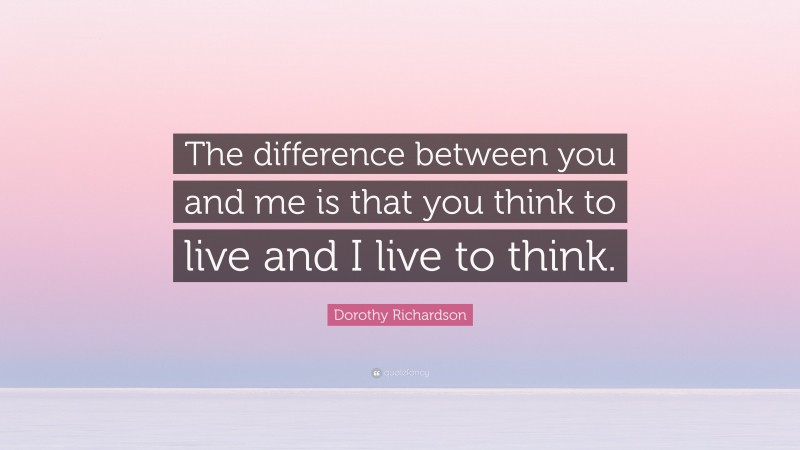 Dorothy Richardson Quote: “The difference between you and me is that you think to live and I live to think.”