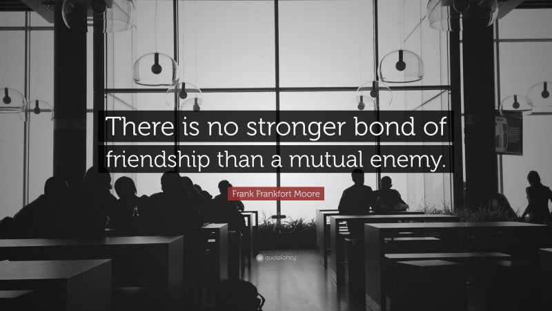 Frank Frankfort Moore Quote: “There is no stronger bond of friendship than a mutual enemy.”