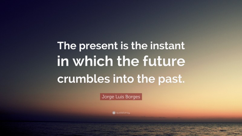 Jorge Luis Borges Quote: “The present is the instant in which the future crumbles into the past.”
