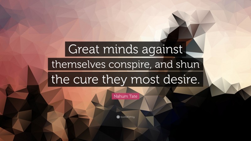 Nahum Tate Quote: “Great minds against themselves conspire, and shun the cure they most desire.”