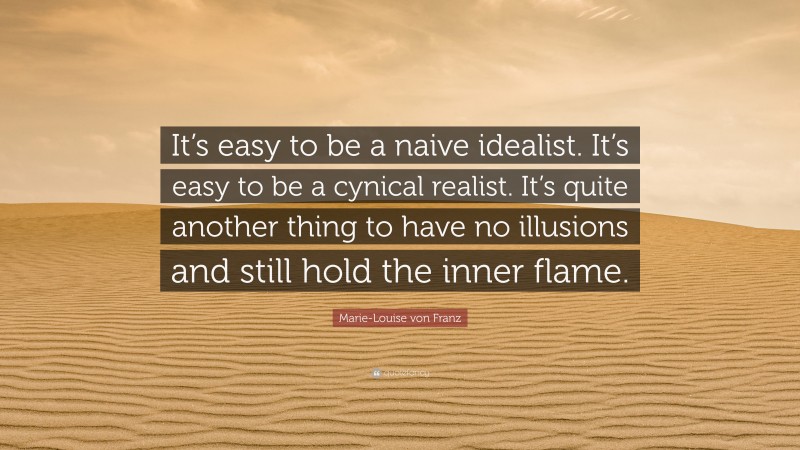 Marie-Louise von Franz Quote: “It’s easy to be a naive idealist. It’s easy to be a cynical realist. It’s quite another thing to have no illusions and still hold the inner flame.”