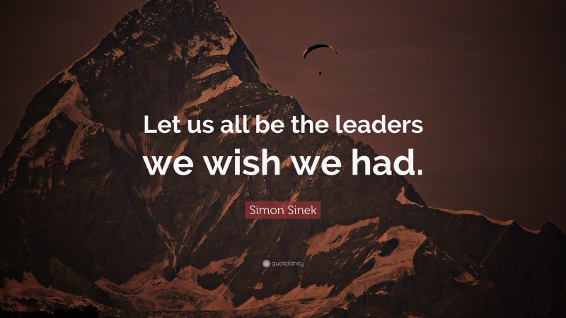 Simon Sinek Quote: “Let us all be the leaders we wish we had.”