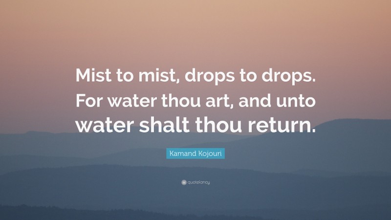Kamand Kojouri Quote: “Mist to mist, drops to drops. For water thou art, and unto water shalt thou return.”