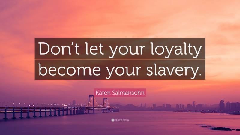 Karen Salmansohn Quote: “Don’t let your loyalty become your slavery.”