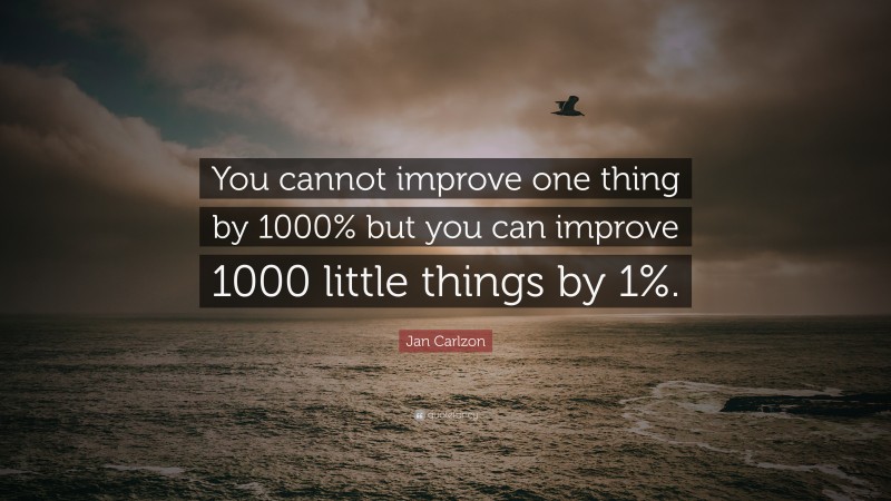 Jan Carlzon Quote: “You cannot improve one thing by 1000% but you can improve 1000 little things by 1%.”