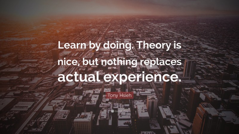 Tony Hsieh Quote: “Learn by doing. Theory is nice, but nothing replaces actual experience.”
