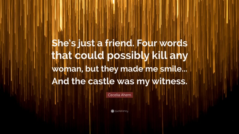 Cecelia Ahern Quote: “She’s just a friend. Four words that could possibly kill any woman, but they made me smile... And the castle was my witness.”