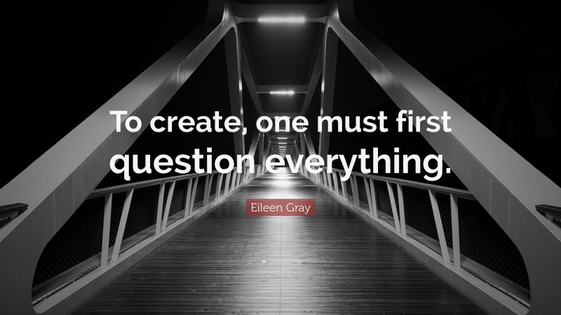 Eileen Gray Quote: “To create, one must first question everything.”