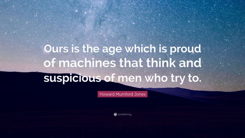 Howard Mumford Jones Quote: “Ours is the age which is proud of machines that think and suspicious of men who try to.”