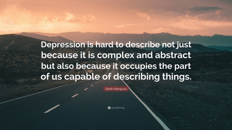 Sarah Manguso Quote: “Depression is hard to describe not just because it is complex and abstract but also because it occupies the part of us capable of describing things.”