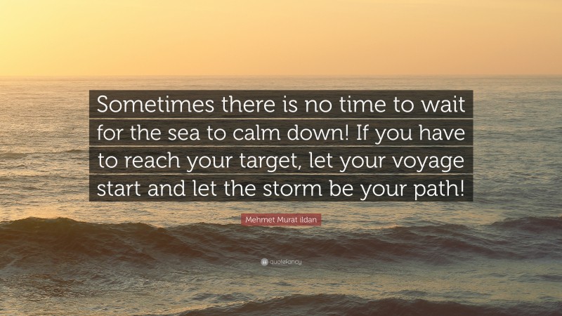 Mehmet Murat ildan Quote: “Sometimes there is no time to wait for the sea to calm down! If you have to reach your target, let your voyage start and let the storm be your path!”